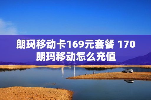 朗玛移动卡169元套餐 170朗玛移动怎么充值
