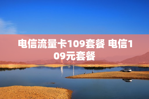 电信流量卡109套餐 电信109元套餐