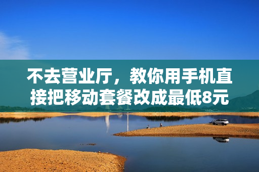 不去营业厅，教你用手机直接把移动套餐改成最低8元资费，很实用