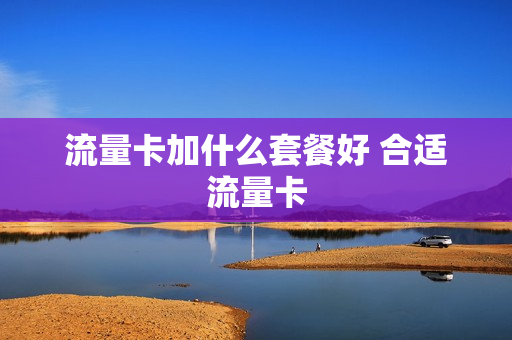 流量卡加什么套餐好 合适流量卡