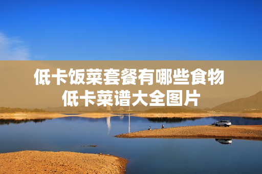 低卡饭菜套餐有哪些食物 低卡菜谱大全图片