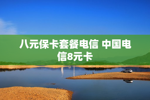 八元保卡套餐电信 中国电信8元卡