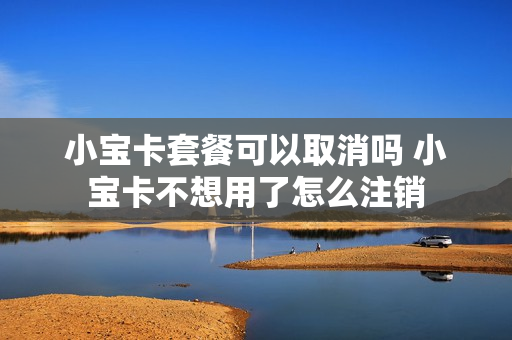 小宝卡套餐可以取消吗 小宝卡不想用了怎么注销