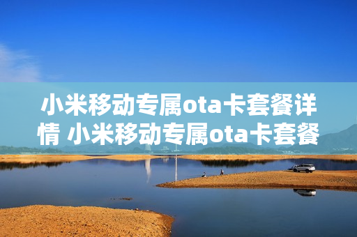 小米移动专属ota卡套餐详情 小米移动专属ota卡套餐详情在哪