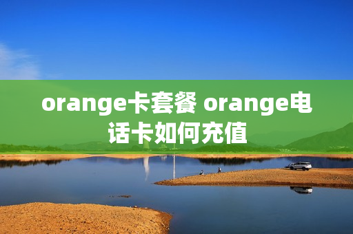 orange卡套餐 orange电话卡如何充值