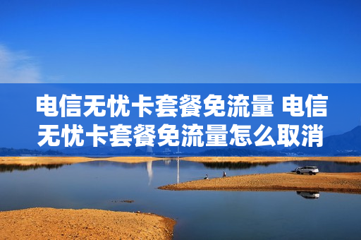 电信无忧卡套餐免流量 电信无忧卡套餐免流量怎么取消