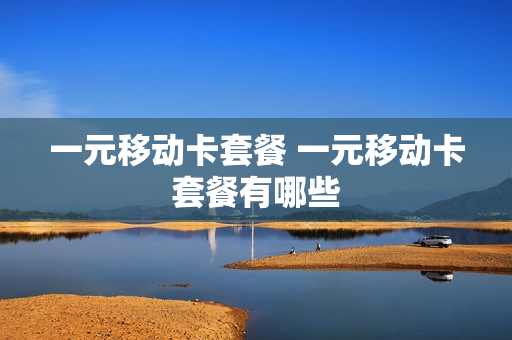 一元移动卡套餐 一元移动卡套餐有哪些