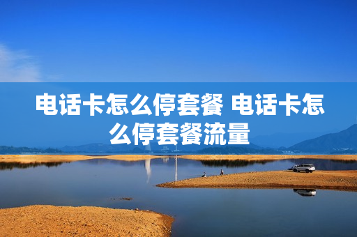 电话卡怎么停套餐 电话卡怎么停套餐流量