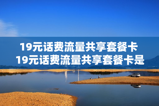19元话费流量共享套餐卡 19元话费流量共享套餐卡是真的吗