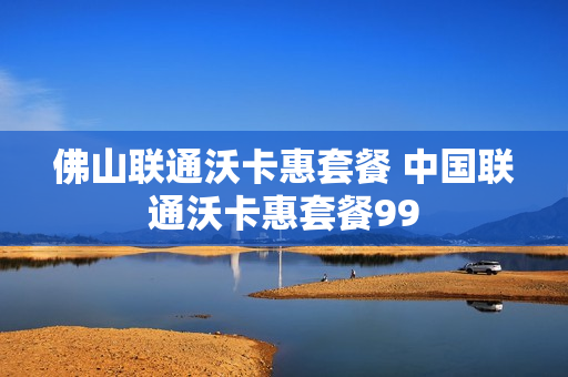 佛山联通沃卡惠套餐 中国联通沃卡惠套餐99