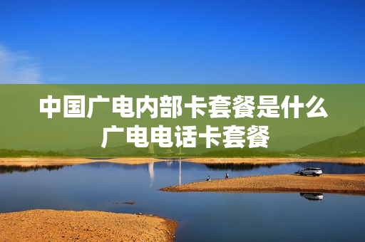 中国广电内部卡套餐是什么 广电电话卡套餐