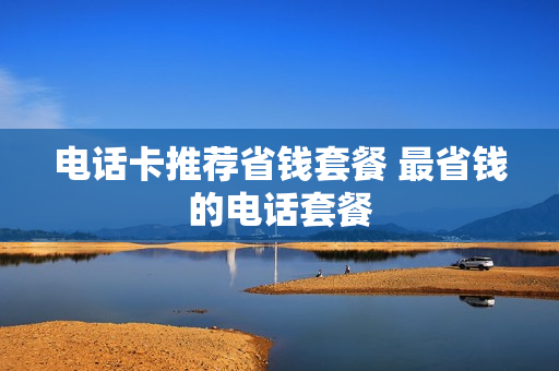 电话卡推荐省钱套餐 最省钱的电话套餐