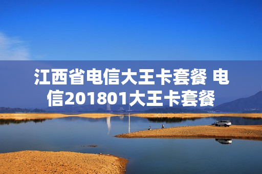 江西省电信大王卡套餐 电信201801大王卡套餐