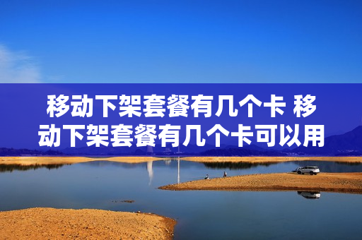 移动下架套餐有几个卡 移动下架套餐有几个卡可以用