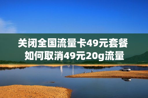 关闭全国流量卡49元套餐 如何取消49元20g流量
