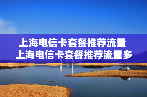 上海电信卡套餐推荐流量 上海电信卡套餐推荐流量多少