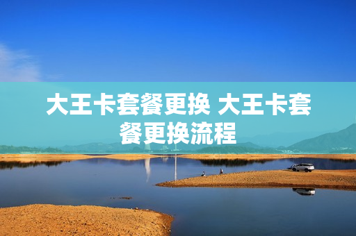 大王卡套餐更换 大王卡套餐更换流程
