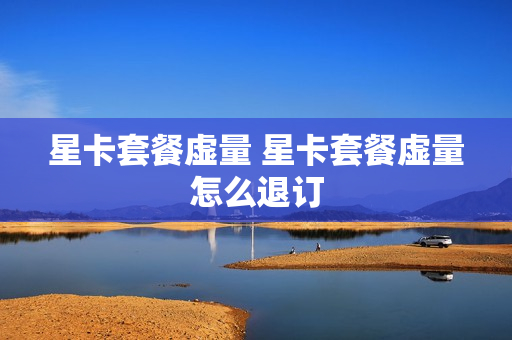 星卡套餐虚量 星卡套餐虚量怎么退订