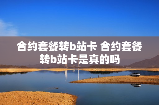合约套餐转b站卡 合约套餐转b站卡是真的吗