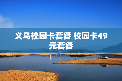 义乌校园卡套餐 校园卡49元套餐