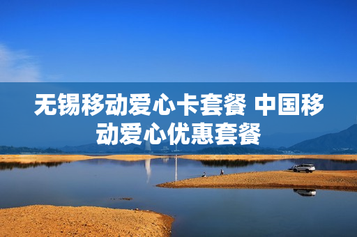 无锡移动爱心卡套餐 中国移动爱心优惠套餐