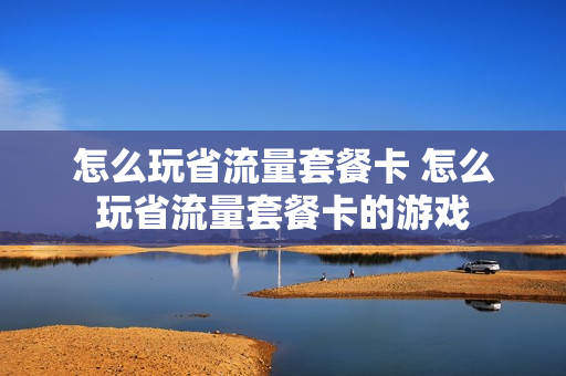 怎么玩省流量套餐卡 怎么玩省流量套餐卡的游戏