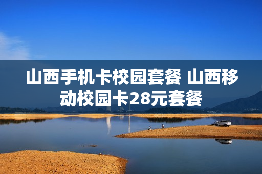 山西手机卡校园套餐 山西移动校园卡28元套餐