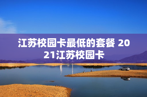 江苏校园卡最低的套餐 2021江苏校园卡