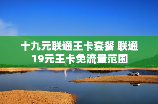 十九元联通王卡套餐 联通19元王卡免流量范围