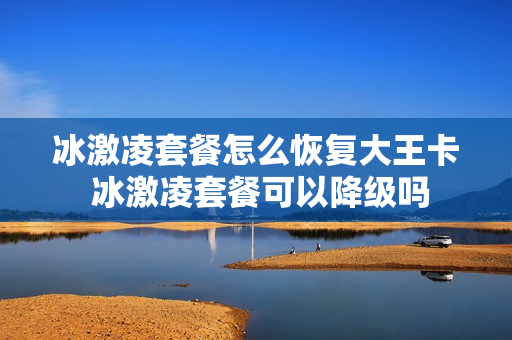 冰激凌套餐怎么恢复大王卡 冰激凌套餐可以降级吗