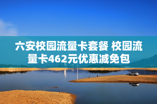 六安校园流量卡套餐 校园流量卡462元优惠减免包