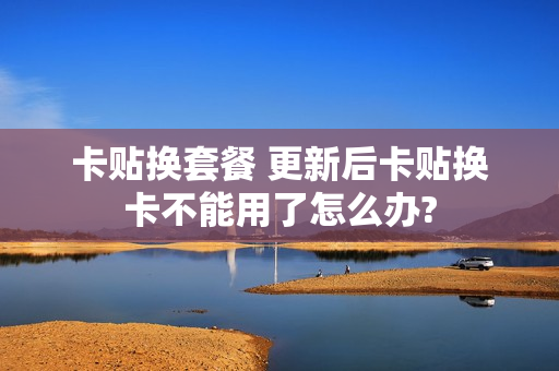 卡贴换套餐 更新后卡贴换卡不能用了怎么办?