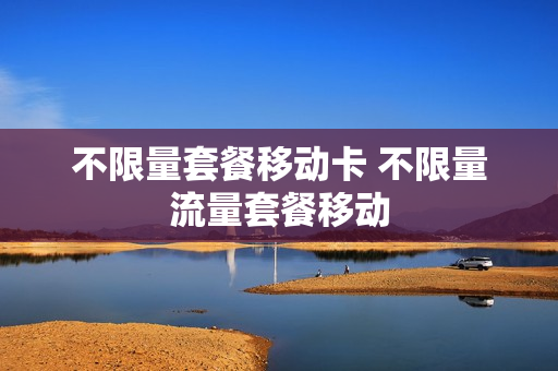不限量套餐移动卡 不限量流量套餐移动