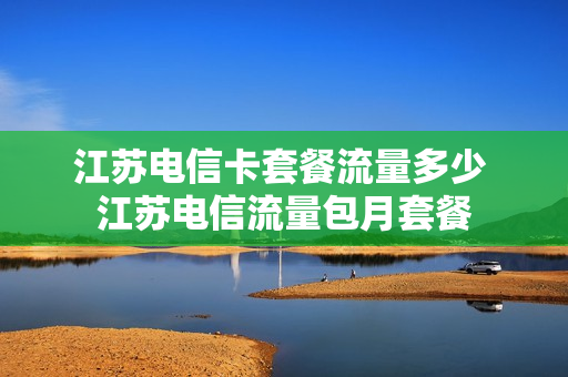 江苏电信卡套餐流量多少 江苏电信流量包月套餐
