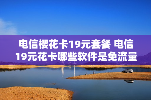 电信樱花卡19元套餐 电信19元花卡哪些软件是免流量