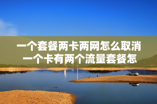 一个套餐两卡两网怎么取消 一个卡有两个流量套餐怎么切换