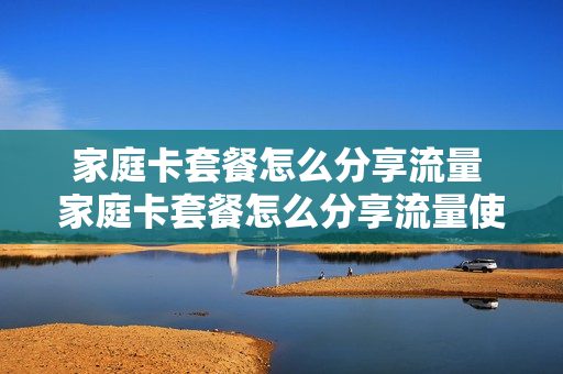 家庭卡套餐怎么分享流量 家庭卡套餐怎么分享流量使用