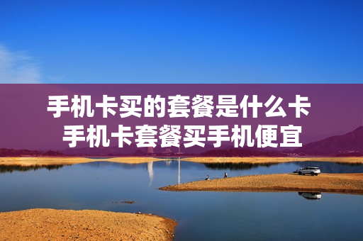 手机卡买的套餐是什么卡 手机卡套餐买手机便宜