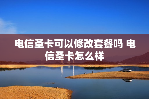 电信圣卡可以修改套餐吗 电信圣卡怎么样