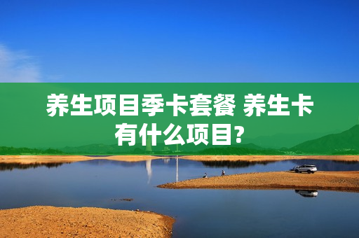 养生项目季卡套餐 养生卡有什么项目?