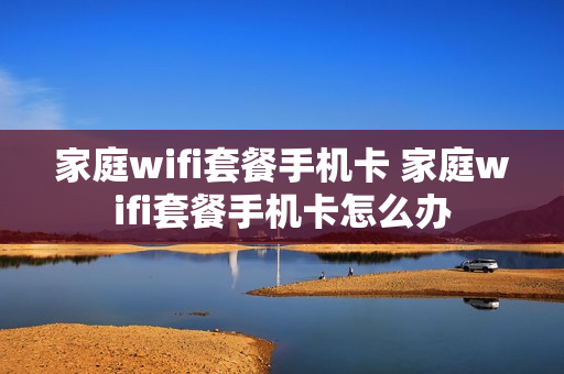 家庭wifi套餐手机卡 家庭wifi套餐手机卡怎么办