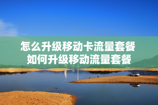 怎么升级移动卡流量套餐 如何升级移动流量套餐