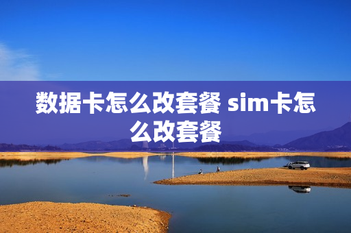 数据卡怎么改套餐 sim卡怎么改套餐