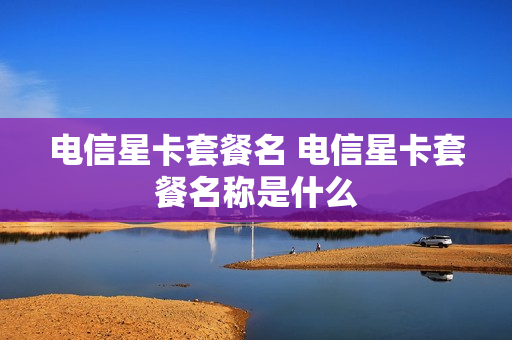 电信星卡套餐名 电信星卡套餐名称是什么