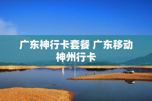 广东神行卡套餐 广东移动神州行卡