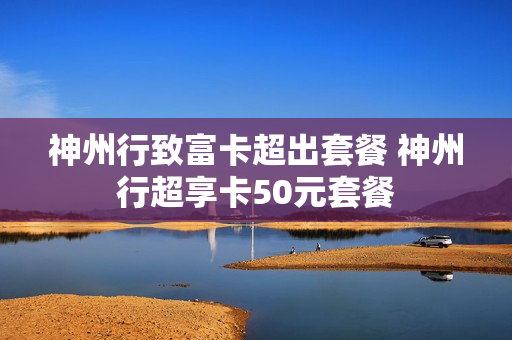 神州行致富卡超出套餐 神州行超享卡50元套餐
