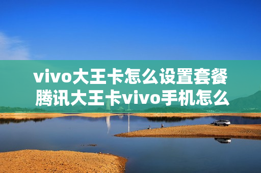 vivo大王卡怎么设置套餐 腾讯大王卡vivo手机怎么设置