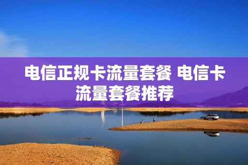 电信正规卡流量套餐 电信卡流量套餐推荐