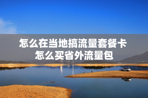 怎么在当地搞流量套餐卡 怎么买省外流量包