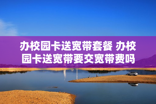 办校园卡送宽带套餐 办校园卡送宽带要交宽带费吗
